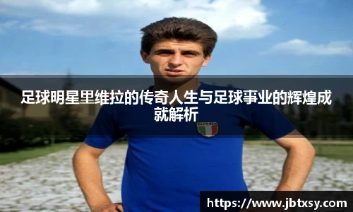 足球明星里维拉的传奇人生与足球事业的辉煌成就解析
